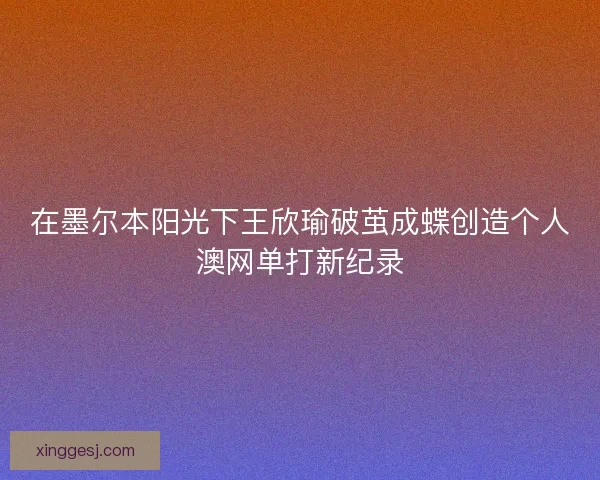 在墨尔本阳光下王欣瑜破茧成蝶创造个人澳网单打新纪录