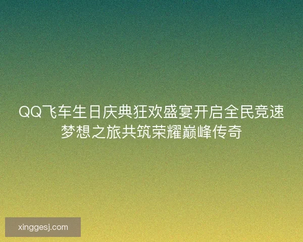 QQ飞车生日庆典狂欢盛宴开启全民竞速梦想之旅共筑荣耀巅峰传奇
